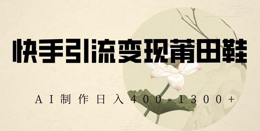 快手引流变现莆田鞋，AI制作日入400+【揭秘】-男爵娱创[知识付费]