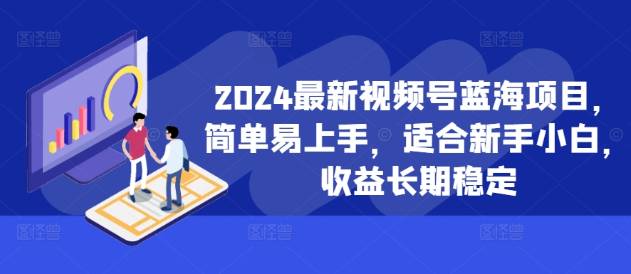 2024最新视频号蓝海项目，简单易上手，适合新手小白，收益长期稳定-男爵娱创[知识付费]