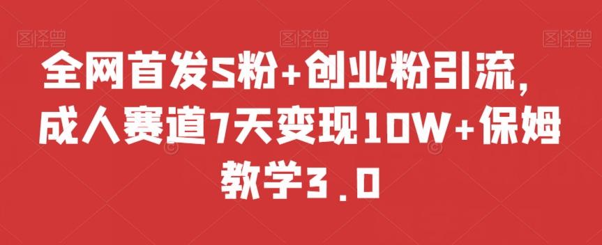 全网首发S粉+创业粉引流，成人赛道7天变现10W+保姆教学3.0【揭秘】-男爵娱创[知识付费]