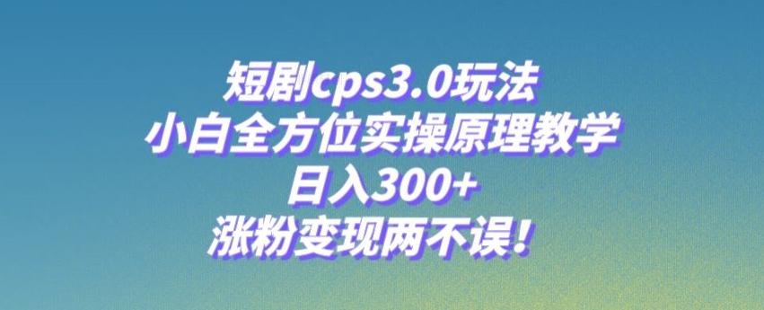 短剧cps3.0玩法,小白全方位实操原理教学,日入300+,涨粉变现两不误!