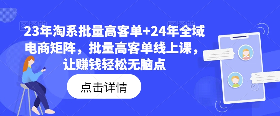 23年淘系批量高客单+24年全域电商矩阵，批量高客单线上课，让赚钱轻松无脑点-男爵娱创[知识付费]
