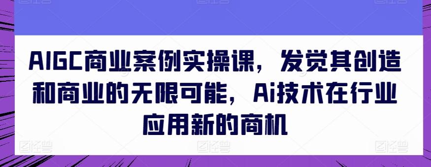 AIGC商业案例实操课，发觉其创造和商业的无限可能，Ai技术在行业应用新的商机-男爵娱创[知识付费]
