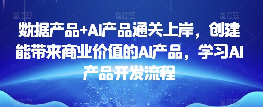 数据产品+AI产品通关上岸，创建能带来商业价值的AI产品，学习AI产品开发流程-男爵娱创[知识付费]