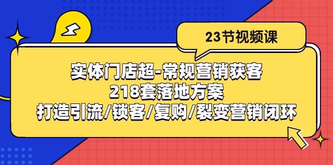 实体门店超-常规营销获客：218套落地方案/打造引流/锁客/复购/裂变营销-男爵娱创[知识付费]